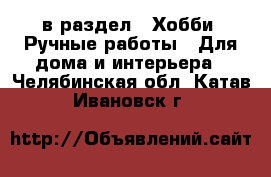  в раздел : Хобби. Ручные работы » Для дома и интерьера . Челябинская обл.,Катав-Ивановск г.